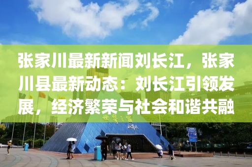 张川与刘长江的最新消息，探索前沿，引领未来